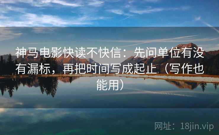 神马电影快读不快信：先问单位有没有漏标，再把时间写成起止（写作也能用）