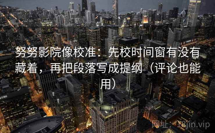 努努影院像校准：先校时间窗有没有藏着，再把段落写成提纲（评论也能用）
