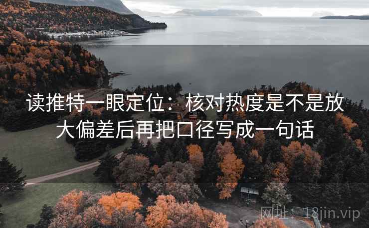 读推特一眼定位：核对热度是不是放大偏差后再把口径写成一句话