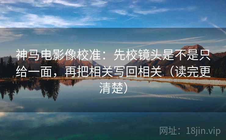 神马电影像校准：先校镜头是不是只给一面，再把相关写回相关（读完更清楚）