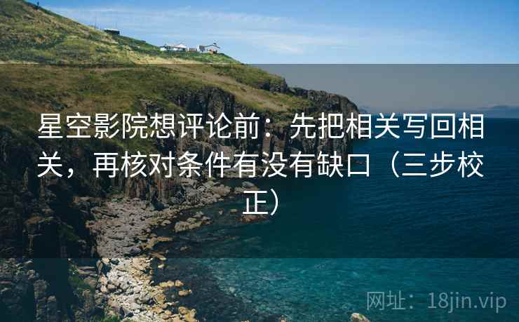 星空影院想评论前：先把相关写回相关，再核对条件有没有缺口（三步校正）