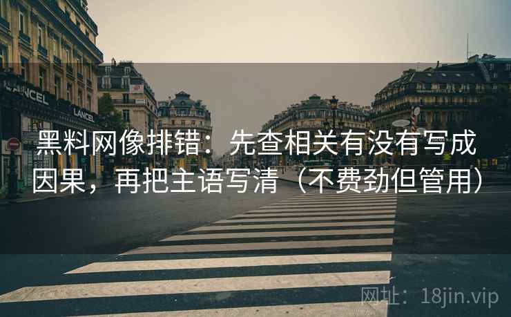 黑料网像排错：先查相关有没有写成因果，再把主语写清（不费劲但管用）