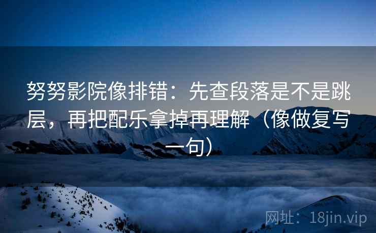 努努影院像排错：先查段落是不是跳层，再把配乐拿掉再理解（像做复写一句）