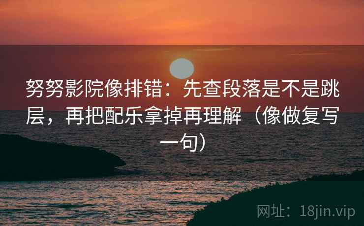 努努影院像排错：先查段落是不是跳层，再把配乐拿掉再理解（像做复写一句）