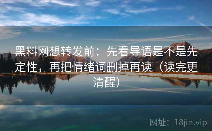 黑料网想转发前：先看导语是不是先定性，再把情绪词删掉再读（读完更清醒）