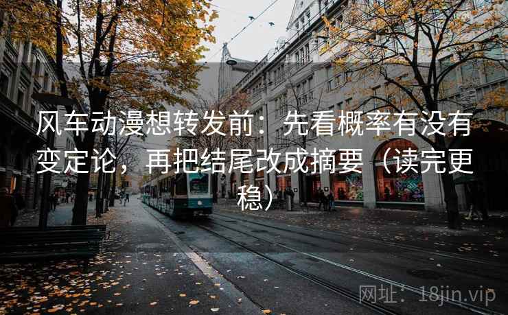 风车动漫想转发前：先看概率有没有变定论，再把结尾改成摘要（读完更稳）