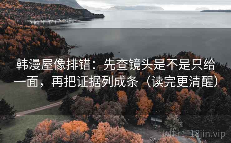 韩漫屋像排错：先查镜头是不是只给一面，再把证据列成条（读完更清醒）