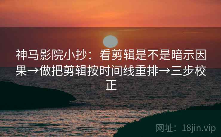 神马影院小抄：看剪辑是不是暗示因果→做把剪辑按时间线重排→三步校正
