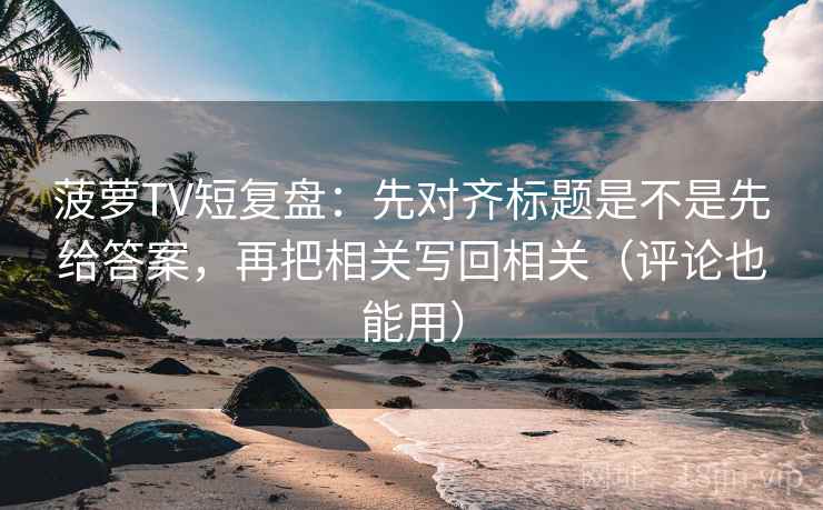菠萝TV短复盘：先对齐标题是不是先给答案，再把相关写回相关（评论也能用）