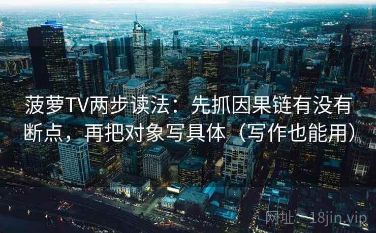 菠萝TV两步读法：先抓因果链有没有断点，再把对象写具体（写作也能用）