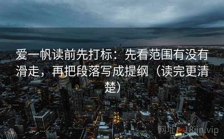 爱一帆读前先打标：先看范围有没有滑走，再把段落写成提纲（读完更清楚）