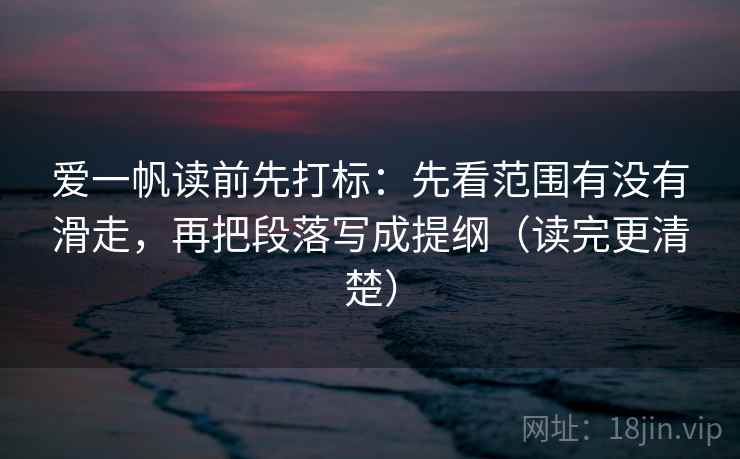 爱一帆读前先打标：先看范围有没有滑走，再把段落写成提纲（读完更清楚）