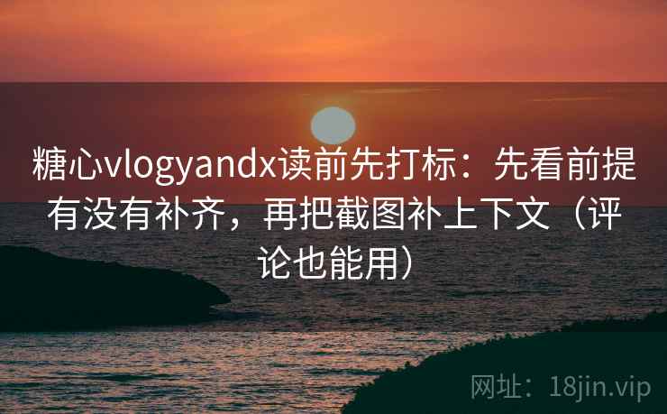 糖心vlogyandx读前先打标:先看前提有没有补齐,再把截图补上下文(评论也能用) 糖心vlogyandx读前先打标:先看前提有没有补齐,再把截图补上下文(评论也能用)