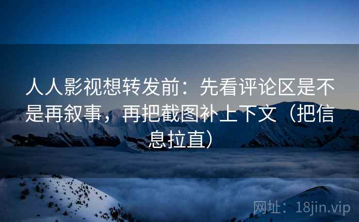 人人影视想转发前:先看评论区是不是再叙事,再把截图补上下文(把信息拉直) 人人影视想转发前:先看评论区是不是再叙事,再把截图补上下文(把信息拉直)
