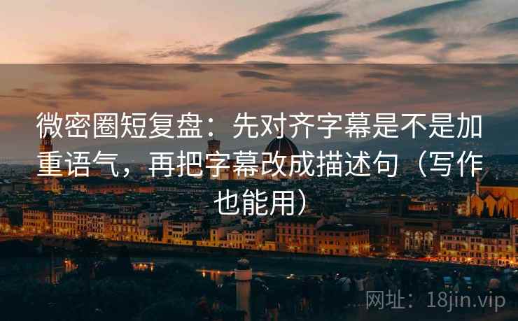 微密圈短复盘:先对齐字幕是不是加重语气,再把字幕改成描述句(写作也能用) 微密圈短复盘:先对齐字幕是不是加重语气,再把字幕改成描述句(写作也能用)