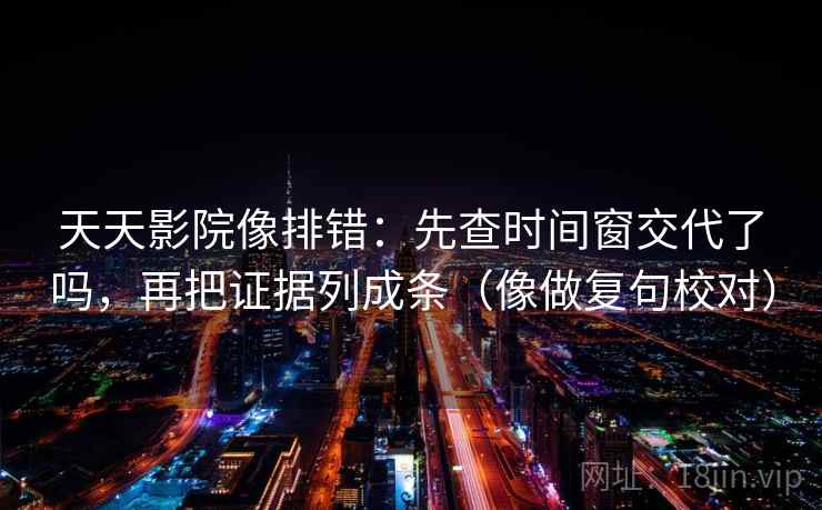 天天影院像排错:先查时间窗交代了吗,再把证据列成条(像做复句校对) 天天影院像排错:先查时间窗交代了吗,再把证据列成条(像做复句校对)