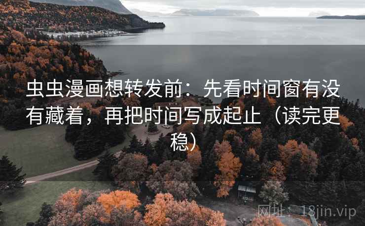 虫虫漫画想转发前:先看时间窗有没有藏着,再把时间写成起止(读完更稳) 虫虫漫画想转发前:先看时间窗有没有藏着,再把时间写成起止(读完更稳)