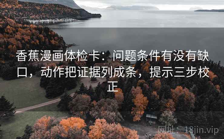 香蕉漫画体检卡:问题条件有没有缺口,动作把证据列成条,提示三步校正 香蕉漫画体检卡:问题条件有没有缺口,动作把证据列成条,提示三步校正