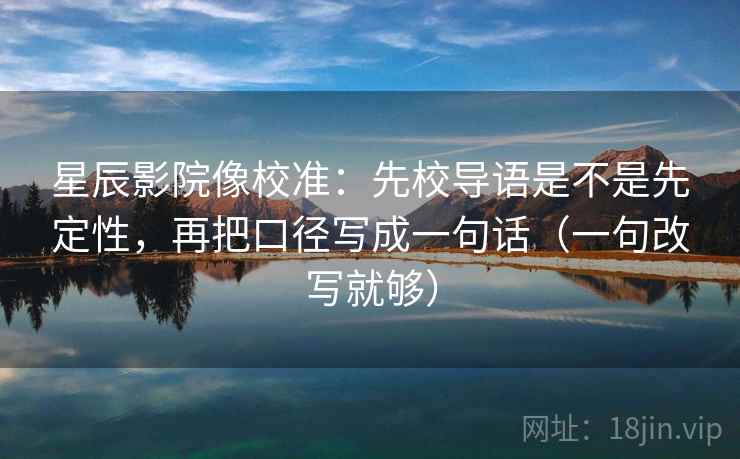星辰影院像校准:先校导语是不是先定性,再把口径写成一句话(一句改写就够) 星辰影院像校准:先校导语是不是先定性,再把口径写成一句话(一句改写就够)