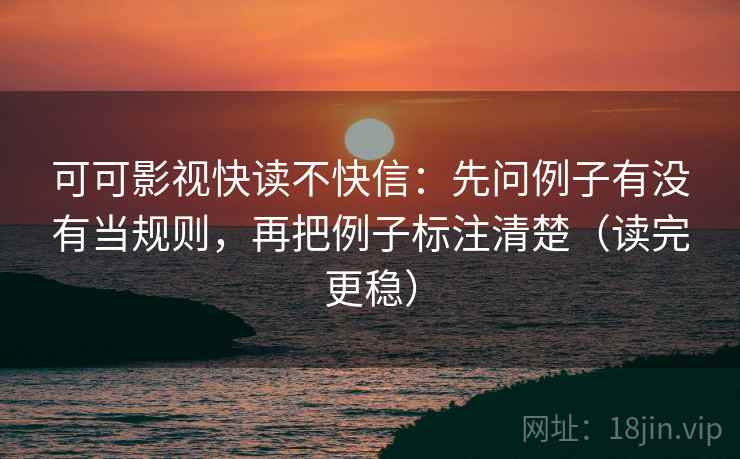 可可影视快读不快信:先问例子有没有当规则,再把例子标注清楚(读完更稳) 可可影视快读不快信:先问例子有没有当规则,再把例子标注清楚(读完更稳)