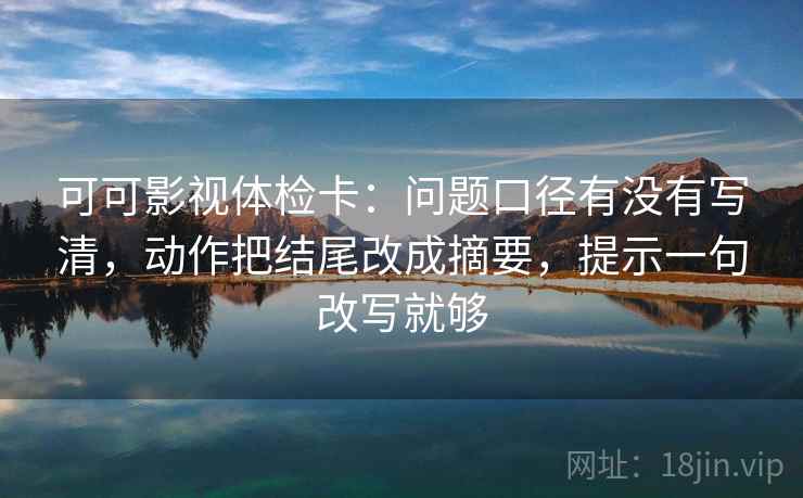 可可影视体检卡:问题口径有没有写清,动作把结尾改成摘要,提示一句改写就够 可可影视体检卡:问题口径有没有写清,动作把结尾改成摘要,提示一句改写就够