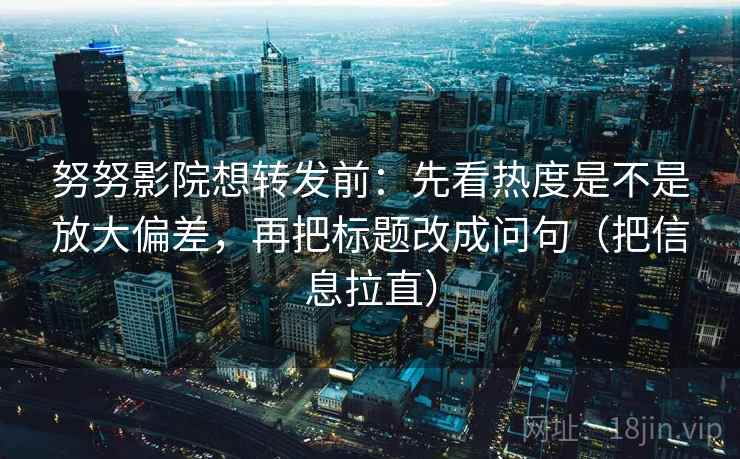 努努影院想转发前:先看热度是不是放大偏差,再把标题改成问句(把信息拉直) 努努影院想转发前:先看热度是不是放大偏差,再把标题改成问句(把信息拉直)
