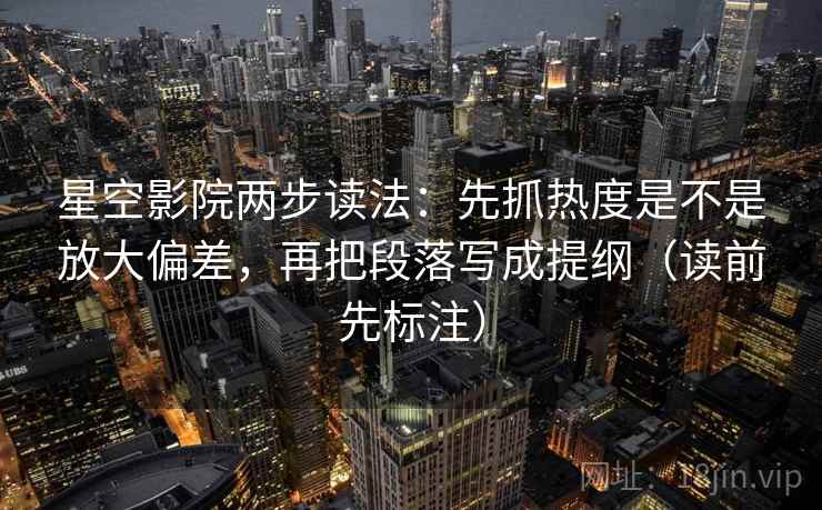 星空影院两步读法:先抓热度是不是放大偏差,再把段落写成提纲(读前先标注) 星空影院两步读法:先抓热度是不是放大偏差,再把段落写成提纲(读前先标注)