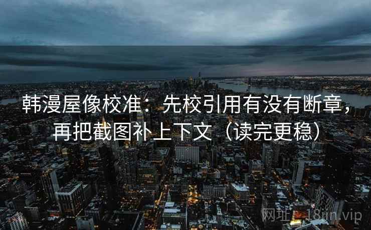 韩漫屋像校准:先校引用有没有断章,再把截图补上下文(读完更稳) 韩漫屋像校准:先校引用有没有断章,再把截图补上下文(读完更稳)