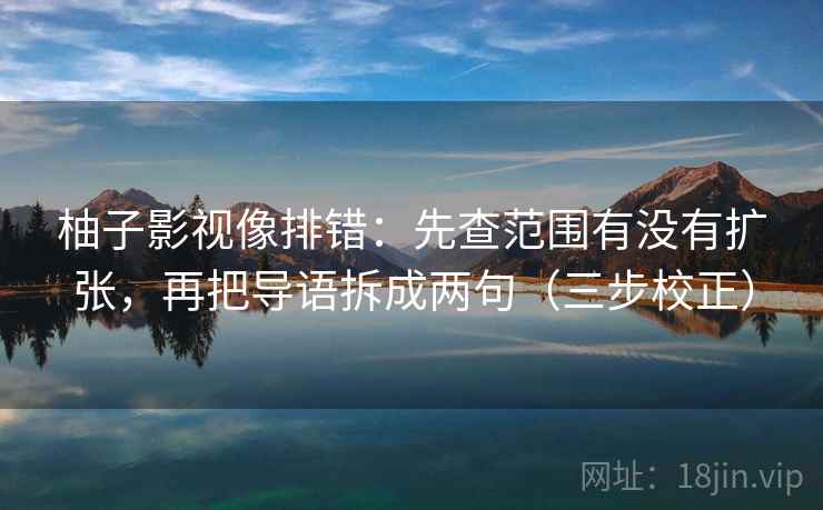 柚子影视像排错：先查范围有没有扩张，再把导语拆成两句（三步校正）