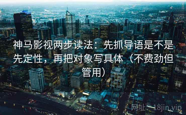 神马影视两步读法:先抓导语是不是先定性,再把对象写具体(不费劲但管用) 神马影视两步读法:先抓导语是不是先定性,再把对象写具体(不费劲但管用)
