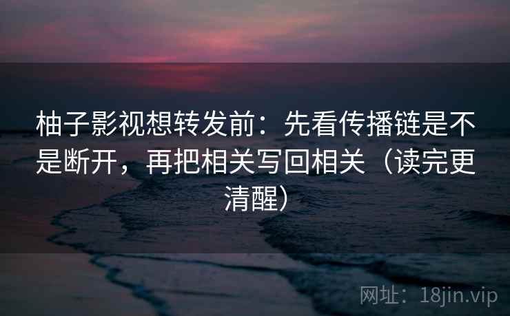 柚子影视想转发前:先看传播链是不是断开,再把相关写回相关(读完更清醒) 柚子影视想转发前:先看传播链是不是断开,再把相关写回相关(读完更清醒)