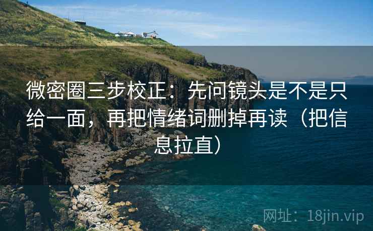 微密圈三步校正：先问镜头是不是只给一面，再把情绪词删掉再读（把信息拉直）