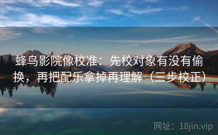 蜂鸟影院像校准:先校对象有没有偷换,再把配乐拿掉再理解(三步校正) 蜂鸟影院像校准:先校对象有没有偷换,再把配乐拿掉再理解(三步校正)