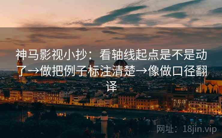 神马影视小抄：看轴线起点是不是动了→做把例子标注清楚→像做口径翻译