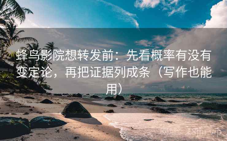 蜂鸟影院想转发前：先看概率有没有变定论，再把证据列成条（写作也能用）