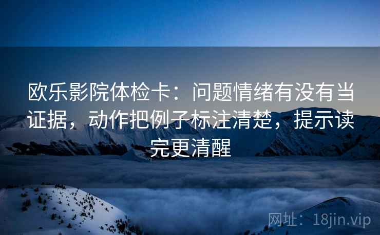 欧乐影院体检卡:问题情绪有没有当证据,动作把例子标注清楚,提示读完更清醒 欧乐影院体检卡:问题情绪有没有当证据,动作把例子标注清楚,提示读完更清醒