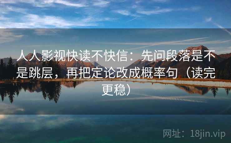 人人影视快读不快信：先问段落是不是跳层，再把定论改成概率句（读完更稳）