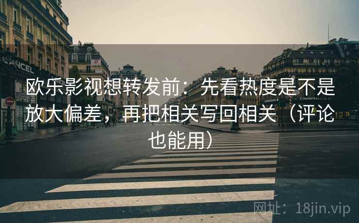 欧乐影视想转发前：先看热度是不是放大偏差，再把相关写回相关（评论也能用）