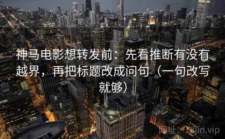 神马电影想转发前:先看推断有没有越界,再把标题改成问句(一句改写就够) 神马电影想转发前:先看推断有没有越界,再把标题改成问句(一句改写就够)