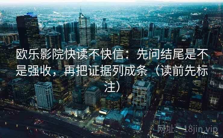 欧乐影院快读不快信:先问结尾是不是强收,再把证据列成条(读前先标注) 欧乐影院快读不快信:先问结尾是不是强收,再把证据列成条(读前先标注)