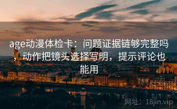 age动漫体检卡:问题证据链够完整吗,动作把镜头选择写明,提示评论也能用 age动漫体检卡:问题证据链够完整吗,动作把镜头选择写明,提示评论也能用
