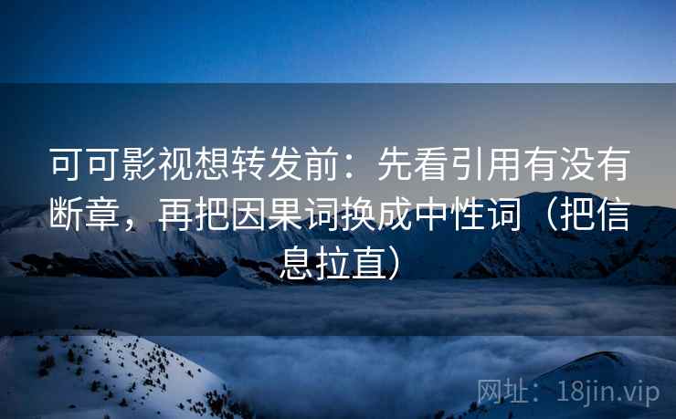 可可影视想转发前:先看引用有没有断章,再把因果词换成中性词(把信息拉直) 可可影视想转发前:先看引用有没有断章,再把因果词换成中性词(把信息拉直)