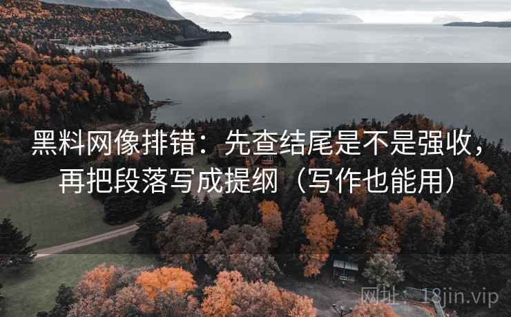 黑料网像排错:先查结尾是不是强收,再把段落写成提纲(写作也能用) 黑料网像排错:先查结尾是不是强收,再把段落写成提纲(写作也能用)