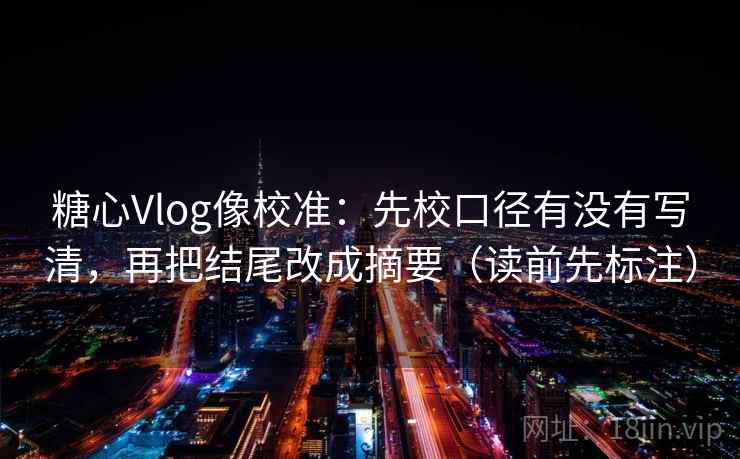 糖心Vlog像校准：先校口径有没有写清，再把结尾改成摘要（读前先标注）