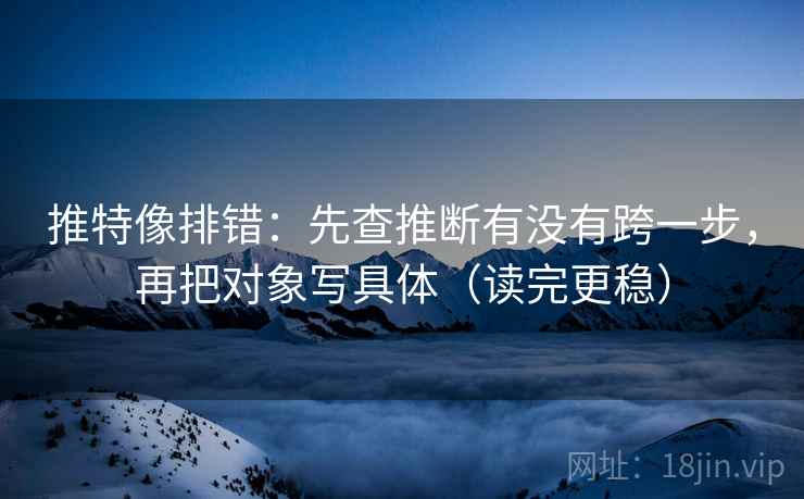 推特像排错:先查推断有没有跨一步,再把对象写具体(读完更稳) 推特像排错:先查推断有没有跨一步,再把对象写具体(读完更稳)