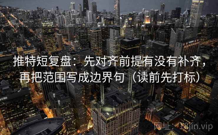 推特短复盘:先对齐前提有没有补齐,再把范围写成边界句(读前先打标) 推特短复盘:先对齐前提有没有补齐,再把范围写成边界句(读前先打标)