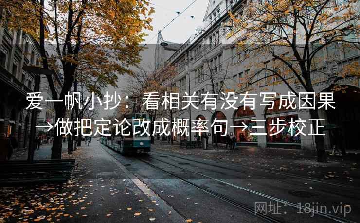 爱一帆小抄:看相关有没有写成因果→做把定论改成概率句→三步校正 爱一帆小抄:看相关有没有写成因果→做把定论改成概率句→三步校正