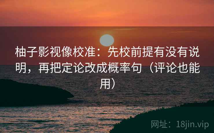柚子影视像校准:先校前提有没有说明,再把定论改成概率句(评论也能用) 柚子影视像校准:先校前提有没有说明,再把定论改成概率句(评论也能用)