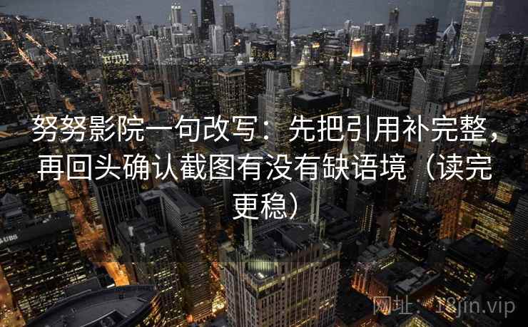 努努影院一句改写：先把引用补完整，再回头确认截图有没有缺语境（读完更稳）
