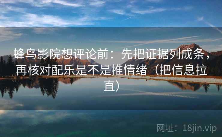 蜂鸟影院想评论前:先把证据列成条,再核对配乐是不是推情绪(把信息拉直) 蜂鸟影院想评论前:先把证据列成条,再核对配乐是不是推情绪(把信息拉直)